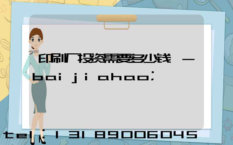 印刷厂投资需要多少钱 -baijiahao